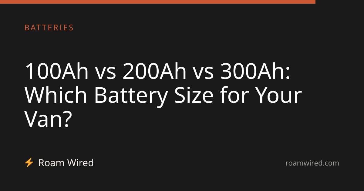 100Ah vs 200Ah vs 300Ah: Which Battery Size for Your Van?