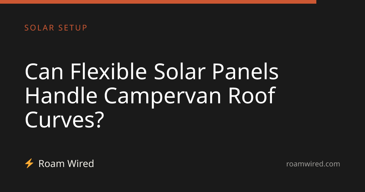 Can Flexible Solar Panels Handle Campervan Roof Curves?