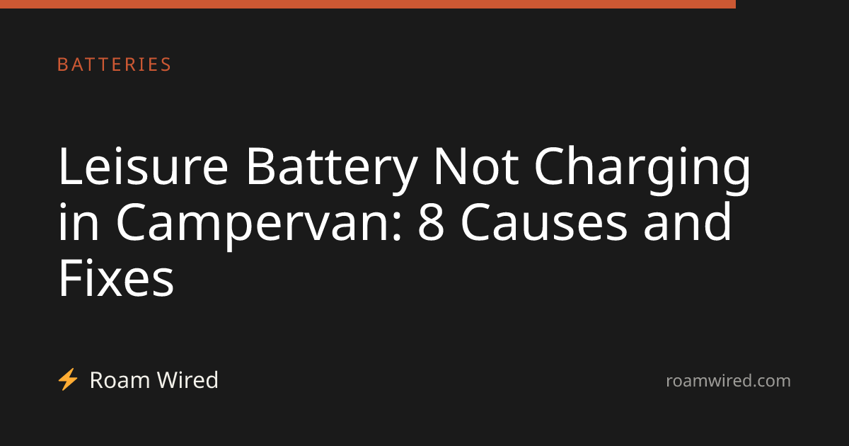 Leisure Battery Not Charging in Campervan: 8 Causes and Fixes