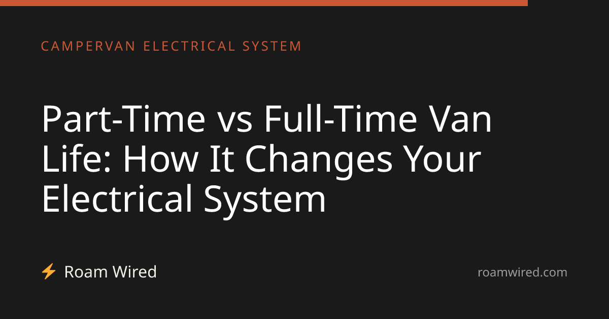 Part-Time vs Full-Time Van Life: How It Changes Your Electrical System