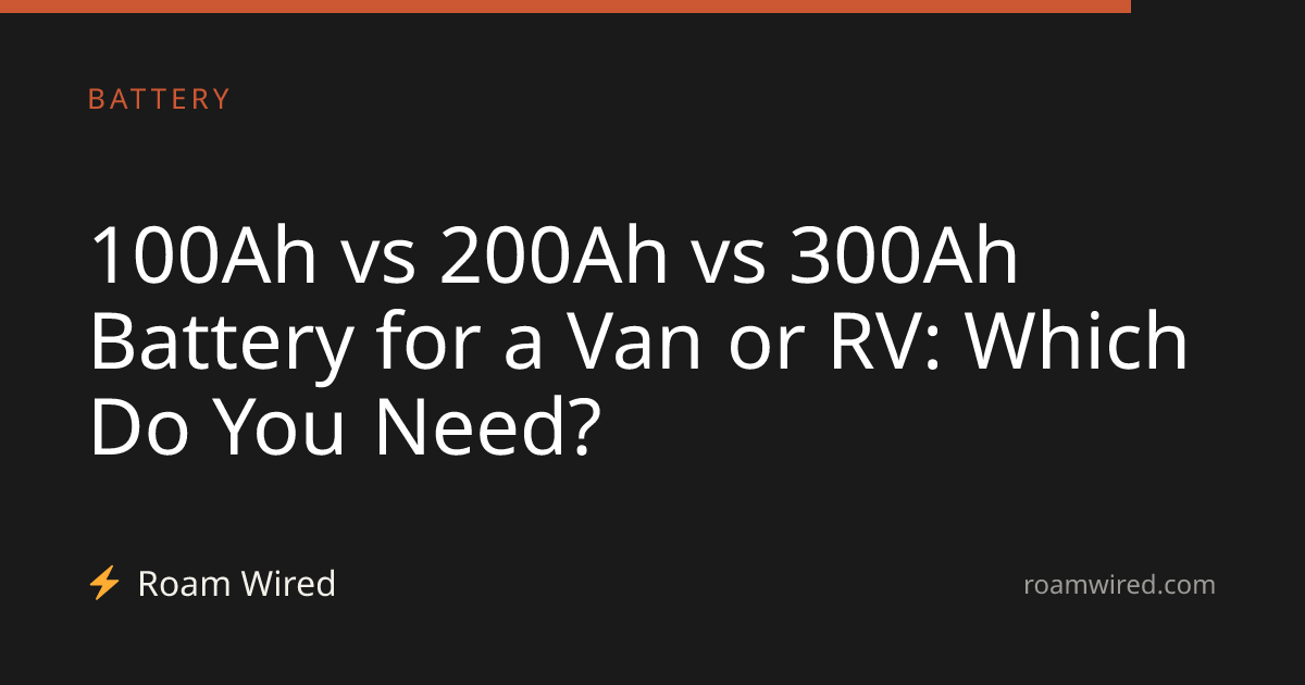 100Ah vs 200Ah vs 300Ah Battery for a Van or RV: Which Do You Need?
