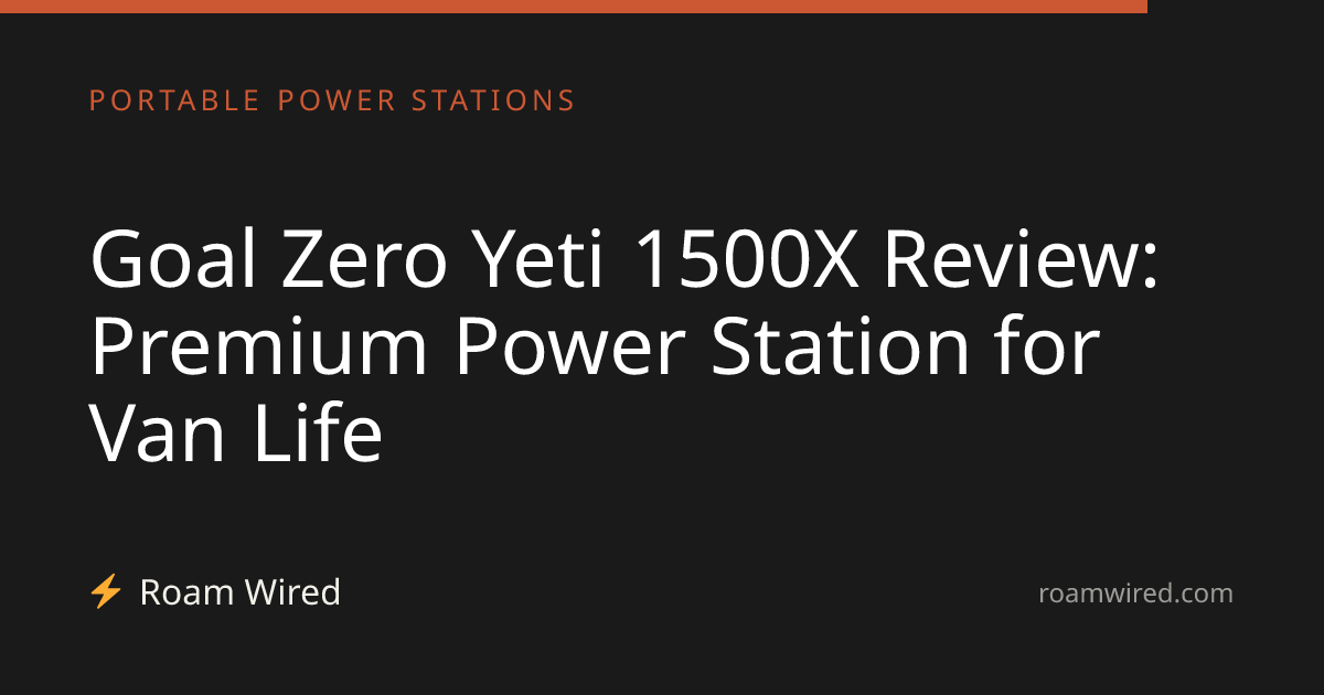 Goal Zero Yeti 1500X Review: Premium Power Station for Van Life