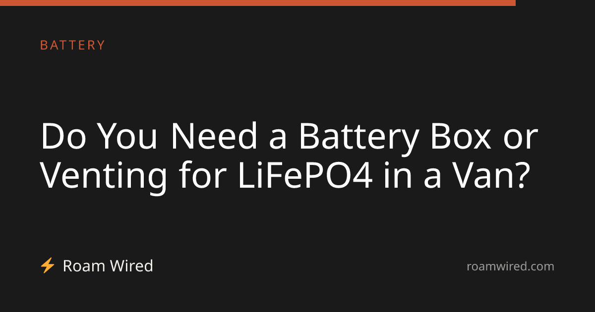 Do You Need a Battery Box or Venting for LiFePO4 in a Van?
