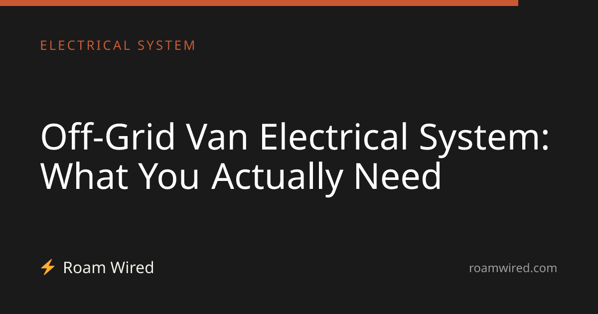 Off-Grid Van Electrical System: What You Actually Need