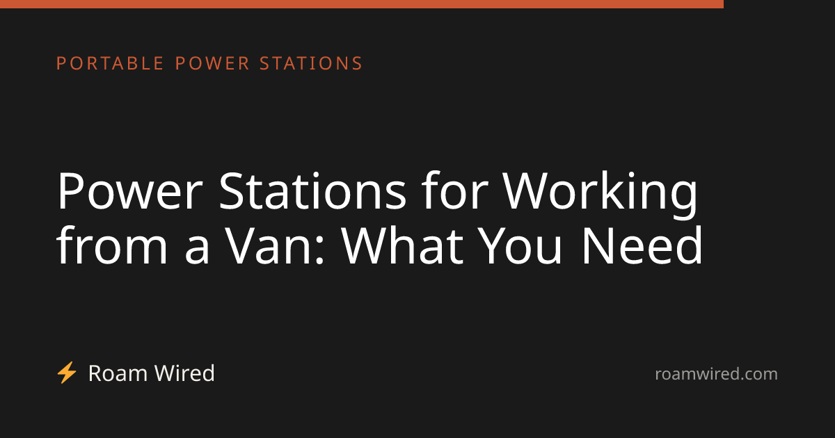 Power Stations for Working from a Van: What You Need