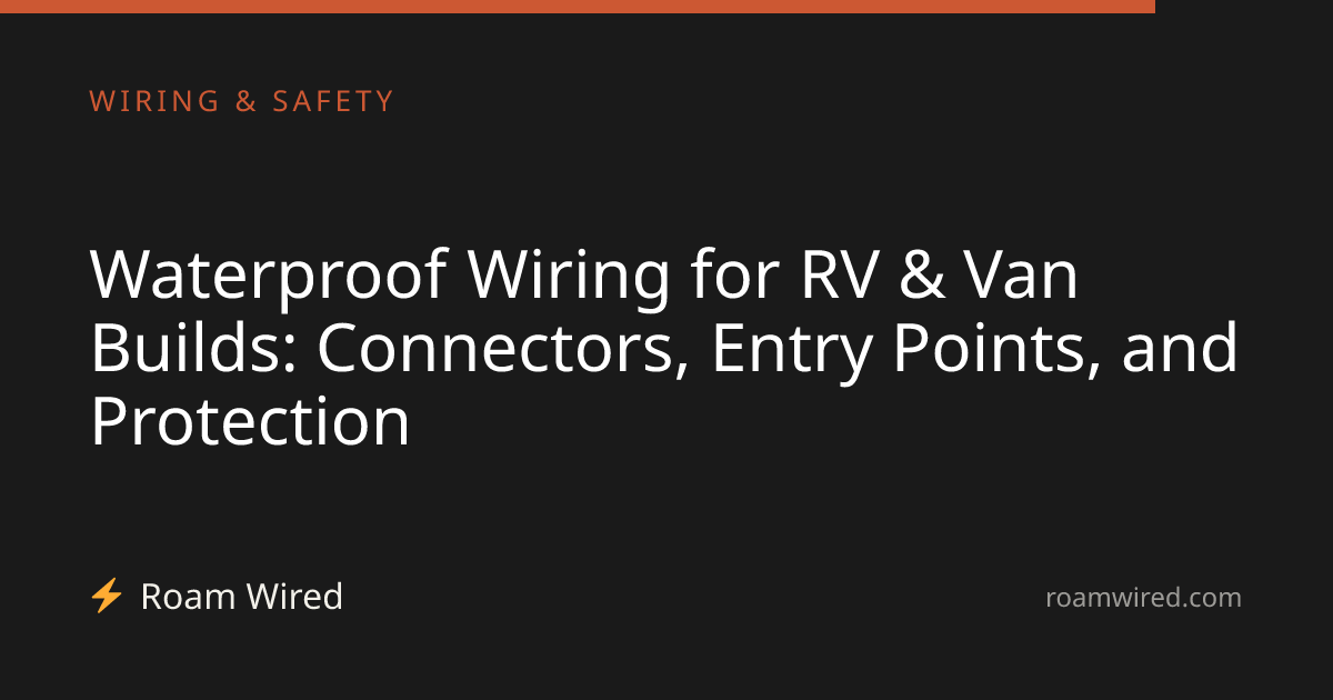 Waterproof Wiring for RV & Van Builds: Connectors, Entry Points, and Protection
